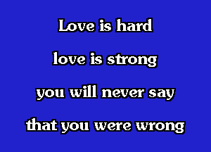 Love is hard

love is strong

you will never say

hat you were wrong
