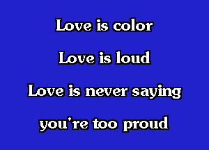 Love is color
Love is loud

Love is never saying

you're too proud