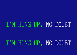 I M HUNG UP, N0 DOUBT

I M HUNG UP, N0 DOUBT