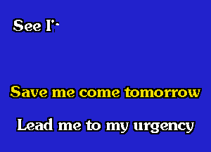 Save me come tomorrow

Lead me to my urgency