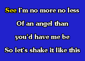 See I'm no more no less
Of an angel than

you'd have me be

So let's shake it like this