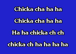 Chicka cha ha ha
Chicka cha ha ha
Ha ha chicka ch ch
chicka ch ha ha ha ha