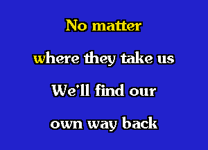 No matter

where they take us

We'll find our

own way back