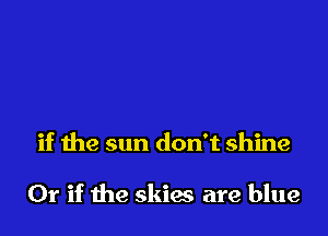 if the sun don't shine

Or if the skiw are blue