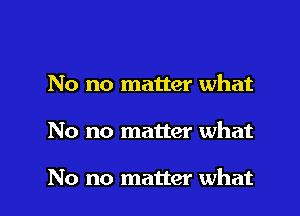 No no matter what

No no matter what

No no matter what I