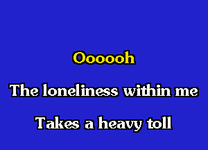 Oooooh

The loneliness within me

Takas a heavy toll