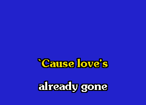 Cause love's

already gone
