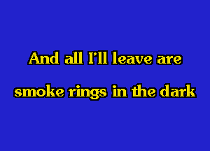 And all I'll leave are

smoke rings in the dark