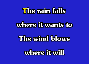 The rain falls

where it wants to

The wind blows

where it will