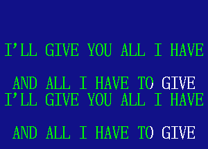 IILL GIVE YOU ALL I HAVE

AND ALL I HAVE TO GIVE
IILL GIVE YOU ALL I HAVE

AND ALL I HAVE TO GIVE