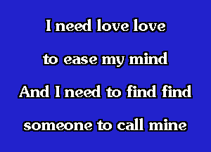 I need love love

to ease my mind
And I need to find find

someone to call mine