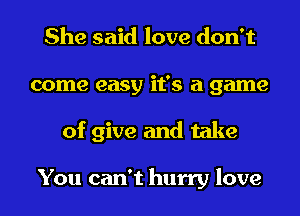 She said love don't
come easy it's a game
of give and take

You can't hurry love