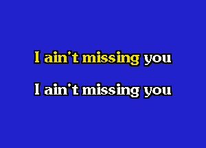 I ain't missing you

I ain't missing you