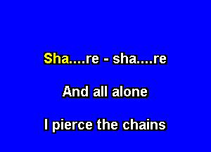 Sha....re - sha....re

And all alone

I pierce the chains