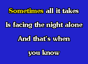 Sometimes all it takes

Is facing the night alone
And that's when

you know