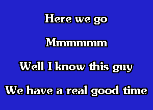 Here we go
Mmmmmm
Well I know this guy

We have a real good time