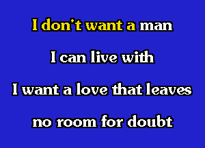 I don't want a man
I can live with
I want a love that leaves

no room for doubt