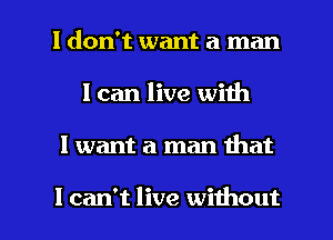 I don't want a man
I can live with

I want a man that

I can't live without I