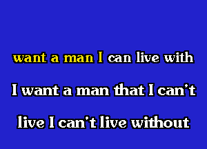 want a man I can live with

I want a man that I can't

live I can't live without