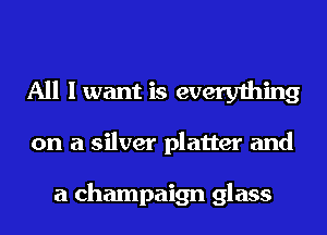 All I want is everything

on a silver platter and

a champaign glass