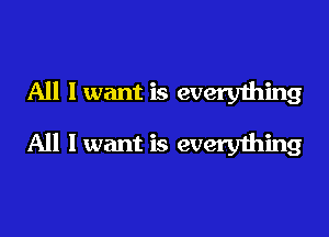 All I want is every1hing

All I want is everything