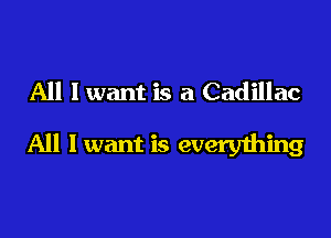 All I want is a Cadillac

All 1 want is everything