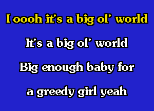 I oooh it's a big 01' world

It's a big 01' world
Big enough baby for

a greedy girl yeah