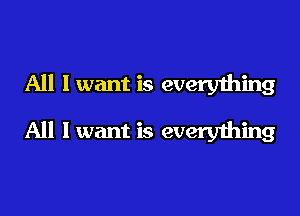 All I want is every1hing

All I want is everything