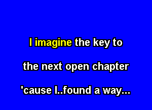 I imagine the key to

the next open chapter

'cause l..found a way...