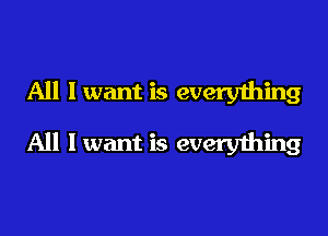 All I want is every1hing

All I want is everything