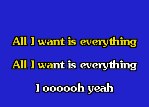 All I want is everything
All I want is everything

I oooooh yeah
