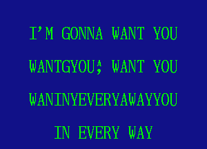 FM GONNA WANT YOU

WANTGYOU? WANT YOU

WANINYEVERYAWAYYOU
IN EVERY WAY