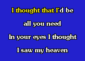 I thought that I'd be
all you need
In your eyes I thought

I saw my heaven