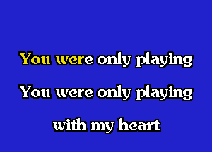 You were only playing

You were only playing

with my heart