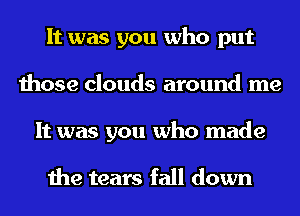 It was you who put
those clouds around me
It was you who made

the tears fall down