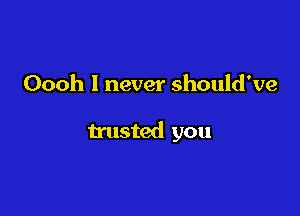 Oooh I never should've

trusted you