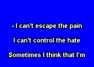 - I can't escape the pain

I can't control the hate

Sometimes I think that Pm