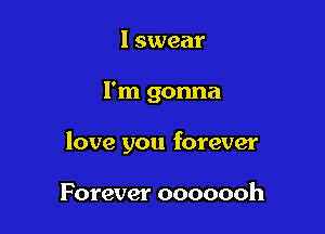 I swear

I'm gonna

love you forever

Forever ooooooh