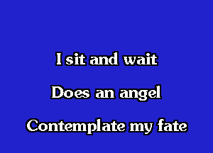 I sit and wait

Does an angel

Contemplate my fate