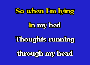 So when I'm lying
in my bed

Thoughts running

H1rough my head