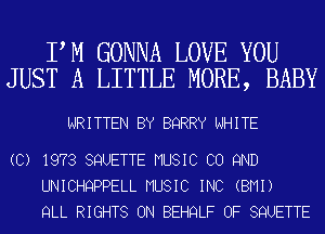 PM GONNA LOVE YOU
JUST A LITTLE MORE, BABY

WRITTEN BY BQRRY WHITE

(C) 1973 SQUETTE MUSIC CO 9ND
UNICHQPPELL MUSIC INC (BMI)
QLL RIGHTS ON BEHQLF OF SQUETTE