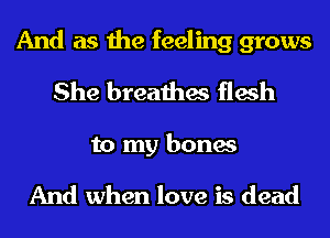 And as the feeling grows
She breathes flesh
to my bones

And when love is dead