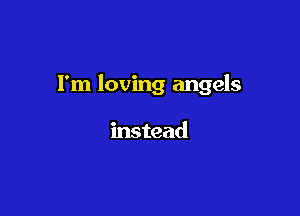 I'm loving angels

instead