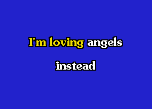 I'm loving angels

instead