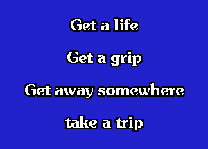 Get a life

Get a grip

Get away somewhere

take a trip