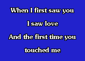 When I first saw you

I saw love

And the first time you

touched me