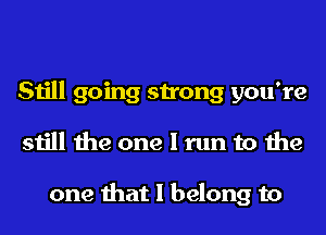 Still going strong you're
still the one I run to the

one that I belong to