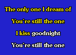 The only one I dream of
You're still the one
I kiss goodnight

You're still the one