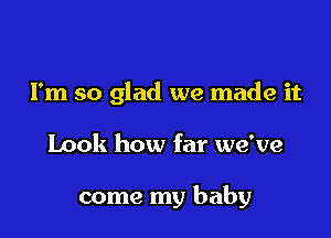 I'm so glad we made it

Look how far we've

come my baby