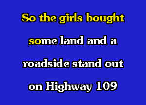 So the girls bought
some land and a

roadside stand out

on Highway 109 l
